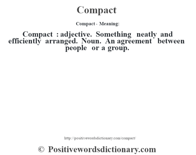 Compact- Meaning:Compact  : adjective. Something neatly and efficiently arranged. Noun. An agreement between people or a group.