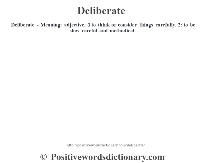 Deliberate - Meaning: adjective. 1 to think or consider things carefully. 2: to be slow careful and methodical.