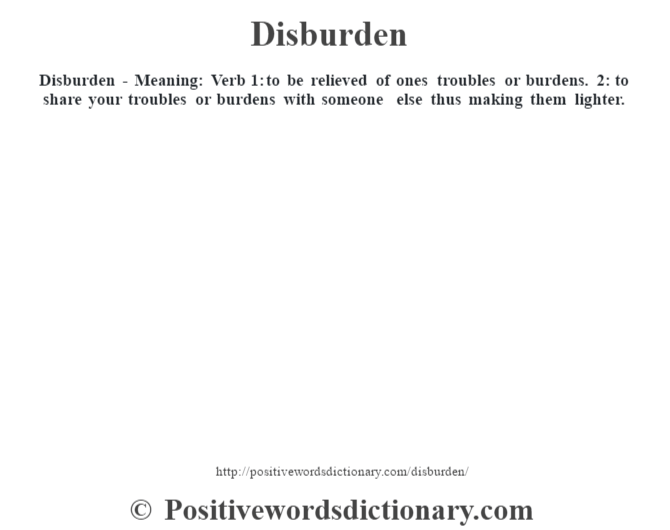 Disburden - Meaning: Verb 1: to be relieved of ones troubles or burdens. 2: to share your troubles or burdens with someone else thus making them lighter.
