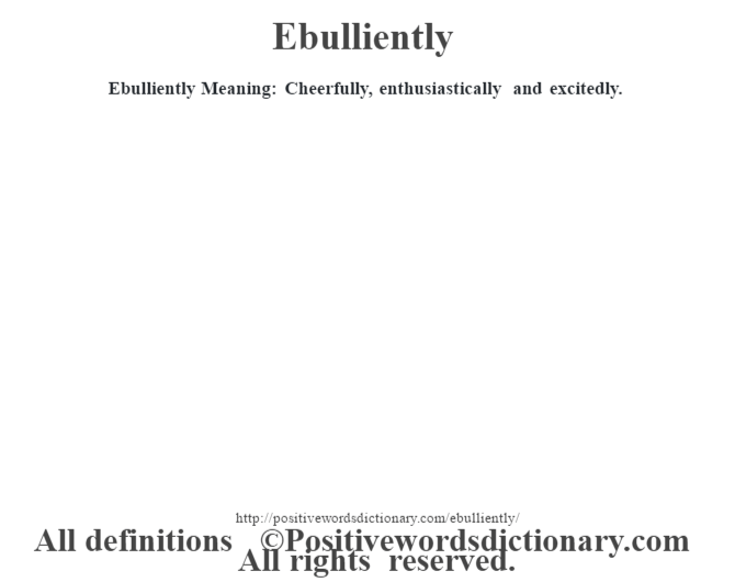 Ebulliently  Meaning: Cheerfully, enthusiastically and excitedly.