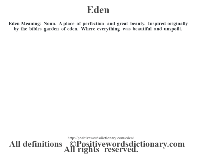 Eden  Meaning: Noun. A place of perfection and great beauty.  Inspired originally by the bibles garden of eden. Where everything was beautiful and unspoilt.