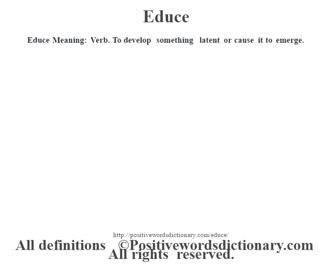 Educe  Meaning: Verb. To develop something latent or cause it to emerge.