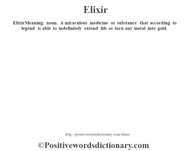 Elixir  Meaning: noun. A miraculous medicine or substance that according to legend is able to indefinitely extend life or turn any metal into gold.