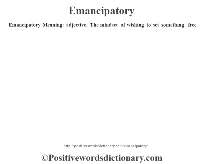 Emancipatory  Meaning: adjective. The mindset of wishing to set something free.