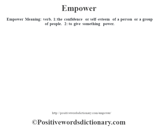 Empower  Meaning: verb. 1: the confidence or self-esteem of a person or a group of people. 2: to give something power.