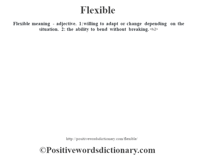Flexible meaning - adjective. 1: willing to adapt or change depending on the situation. 2: the ability to bend without breaking.<h2> 