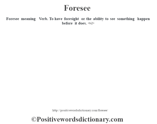 Foresee meaning  Verb. To have foresight or the ability to see something happen before it does.<h2> 