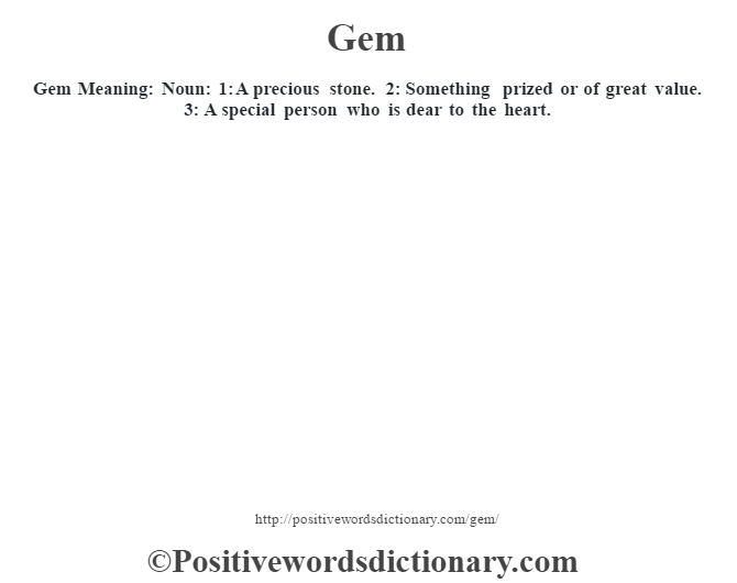 Gem Meaning: Noun: 1: A precious stone. 2: Something prized or of great value. 3: A special person who is dear to the heart.