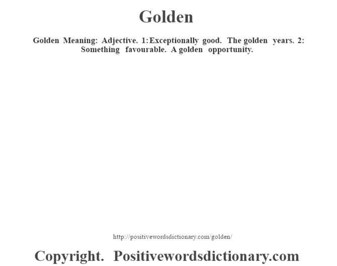 Golden Meaning: Adjective. 1: Exceptionally good.  The golden years.  2: Something favourable. A golden opportunity.