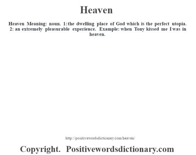 Heaven Meaning: noun. 1: the dwelling place of God which is the perfect utopia. 2: an extremely pleasurable experience. Example: when Tony kissed me I was in heaven.