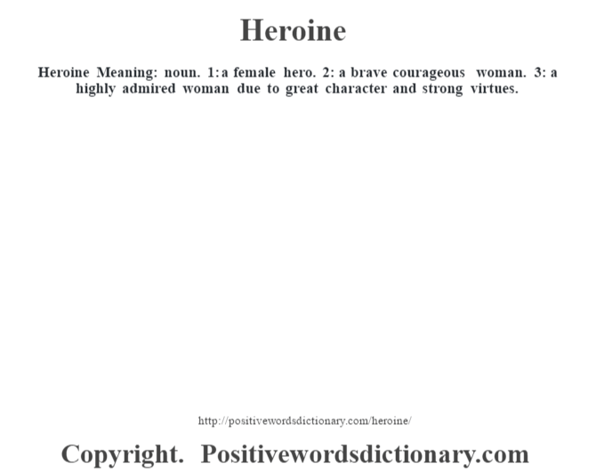 Heroine Meaning: noun. 1: a female hero. 2: a brave courageous woman. 3: a highly admired woman due to great character and strong virtues.