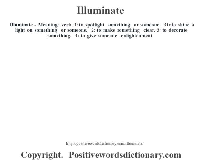 Illuminate - Meaning: verb. 1: to spotlight something or someone. Or to shine a light on something or someone. 2: to make something clear. 3: to decorate something. 4: to give someone enlightenment.