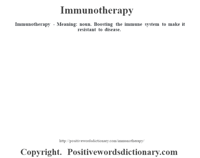 Immunotherapy - Meaning: noun. Boosting the immune system to make it resistant to disease.