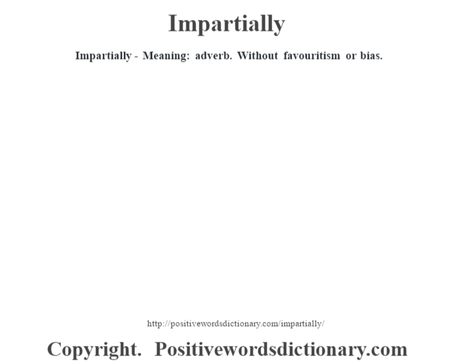 Impartially - Meaning: adverb. Without favouritism or bias.