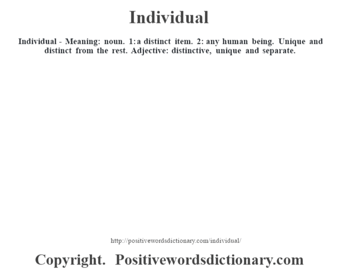 Individual - Meaning: noun. 1: a distinct item. 2: any human being. Unique and distinct from the rest. Adjective: distinctive, unique and separate.
