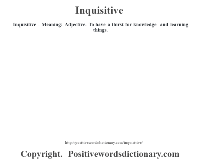 Inquisitive - Meaning: Adjective. To have a thirst for knowledge and learning things.