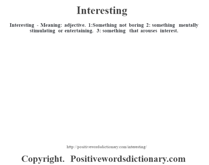 Interesting - Meaning: adjective. 1:Something not boring 2: something mentally stimulating or entertaining. 3: something that arouses interest.