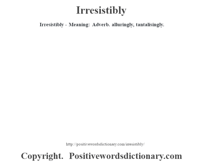 Irresistibly - Meaning: Adverb. alluringly, tantalisingly.