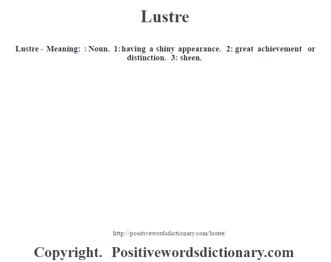  Lustre - Meaning: : Noun. 1: having a shiny appearance. 2: great achievement or distinction. 3: sheen.