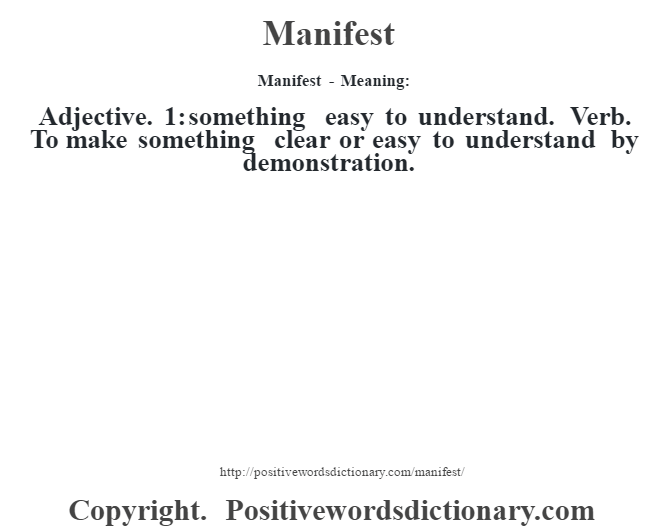 Manifest - Meaning:   Adjective. 1: something easy to understand. Verb. To make something clear or easy to understand by demonstration.