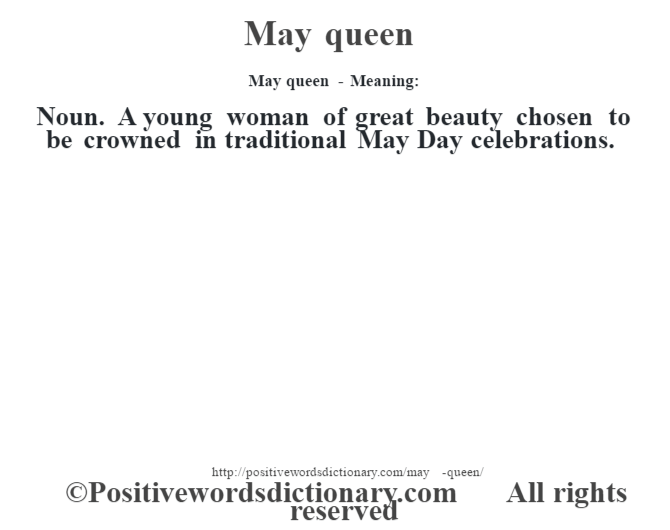 May queen - Meaning:   Noun. A young woman of great beauty chosen to be crowned in traditional May Day celebrations.