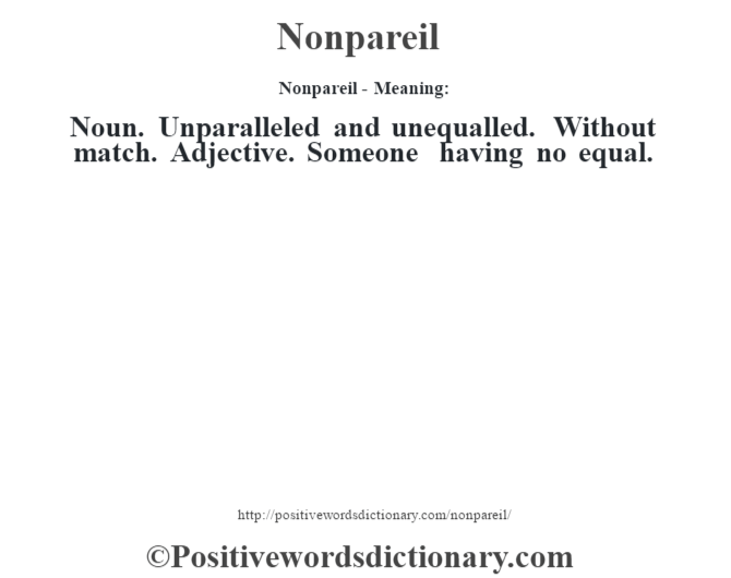 Nonpareil- Meaning: Noun. Unparalleled and unequalled. Without match. Adjective. Someone having no equal.