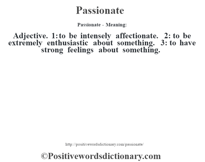 Passionate- Meaning: Adjective. 1: to be intensely affectionate. 2: to be extremely enthusiastic about something. 3: to have strong feelings about something.