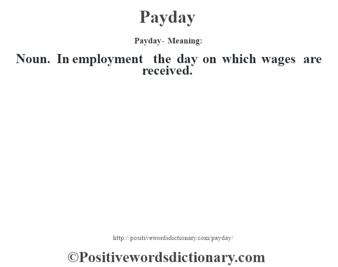 Payday- Meaning: Noun. In employment the day on which wages are received.