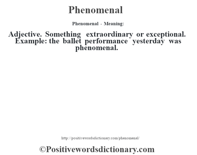 Phenomenal- Meaning: Adjective. Something extraordinary or exceptional. Example: the ballet performance yesterday was phenomenal.