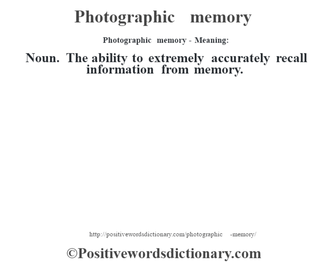 Photographic memory- Meaning: Noun. The ability to extremely accurately recall information from memory.