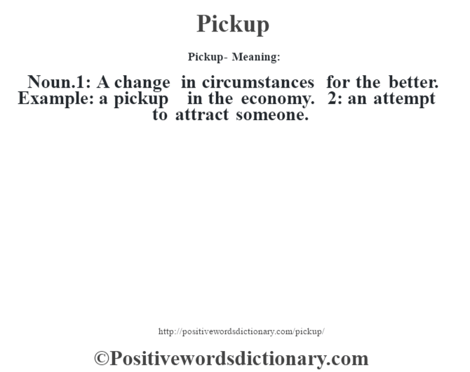 Pickup- Meaning: Noun.1: A change in circumstances for the better. Example: a pickup in the economy. 2: an attempt to attract someone.