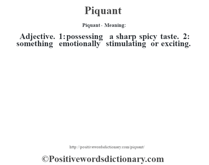 Piquant- Meaning: Adjective. 1: possessing a sharp spicy taste. 2: something emotionally stimulating or exciting.