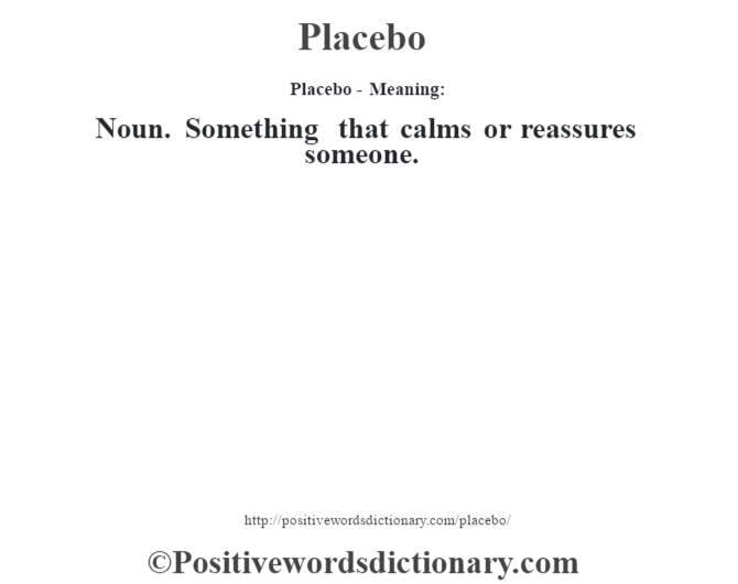 Placebo- Meaning: Noun. Something that calms or reassures someone.