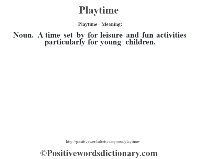 Playtime- Meaning: Noun. A time set by for leisure and fun activities particularly for young children.