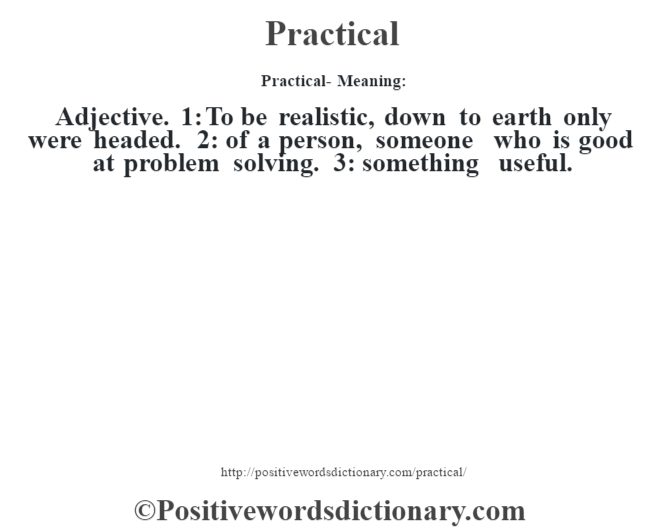 Practical- Meaning: Adjective. 1: To be realistic, down to earth only were headed. 2: of a person, someone who is good at problem solving. 3: something useful.