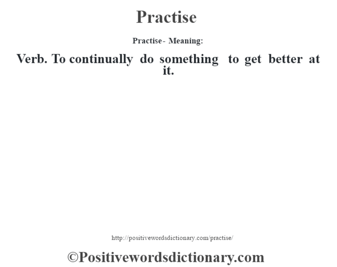 Practise- Meaning: Verb. To continually do something to get better at it.