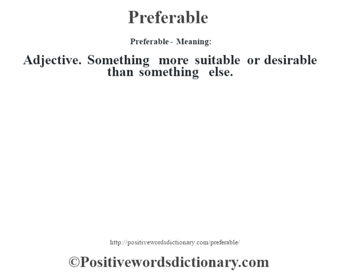 Preferable- Meaning: Adjective. Something more suitable or desirable than something else.