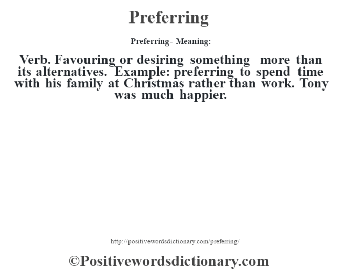 Preferring- Meaning: Verb. Favouring or desiring something more than its alternatives. Example: preferring to spend time with his family at Christmas rather than work. Tony was much happier.