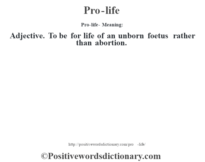 Pro-life- Meaning: Adjective. To be for life of an unborn foetus rather than abortion.