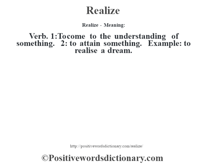 Realize - Meaning:   Verb. 1:To come to the understanding of something. 2: to attain something. Example: to realise a dream.