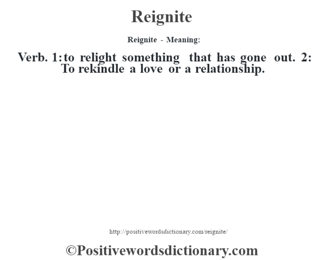Reignite - Meaning:   Verb. 1: to relight something that has gone out. 2: To rekindle a love or a relationship.