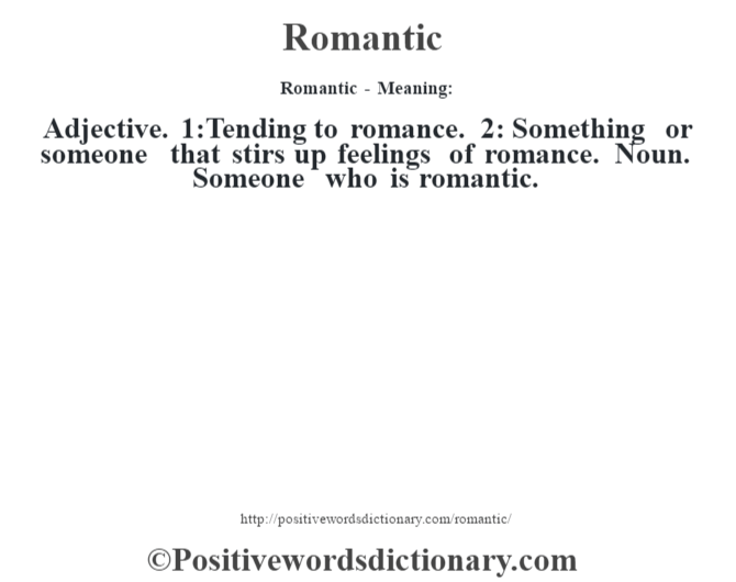 Romantic - Meaning:   Adjective. 1:Tending to romance. 2: Something or someone that stirs up feelings of romance. Noun. Someone who is romantic.