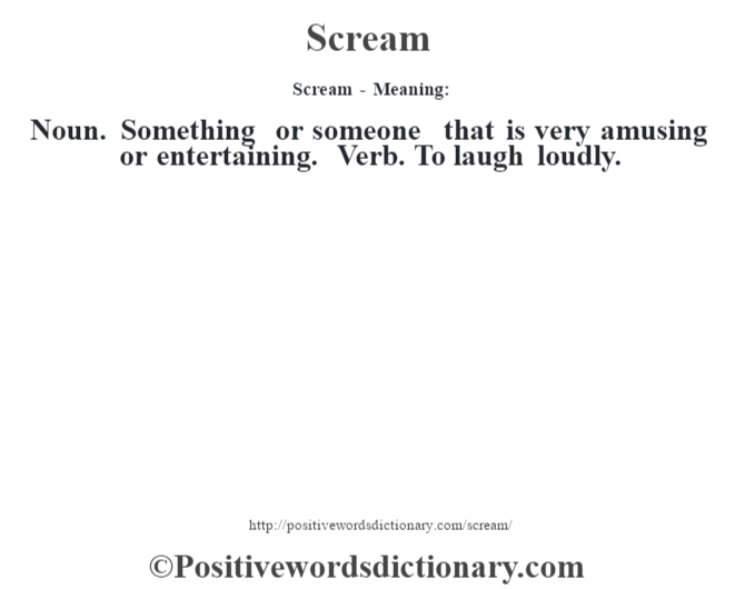 Scream - Meaning: Noun. Something or someone that is very amusing or entertaining. Verb. To laugh loudly.