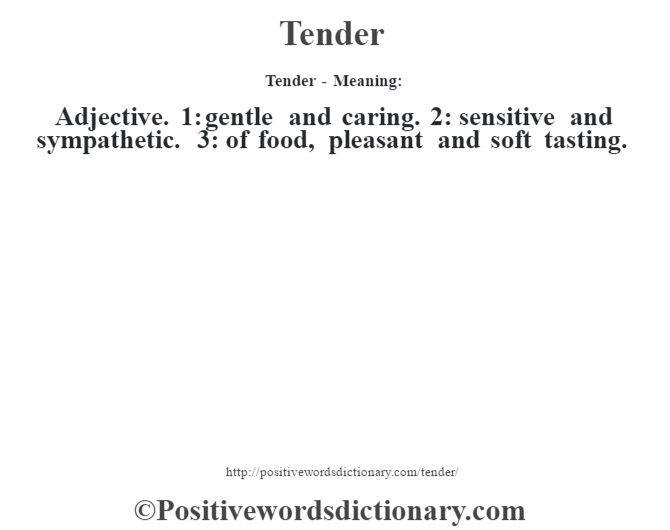 Tender - Meaning: Adjective. 1: gentle and caring. 2: sensitive and sympathetic. 3: of food, pleasant and soft tasting.