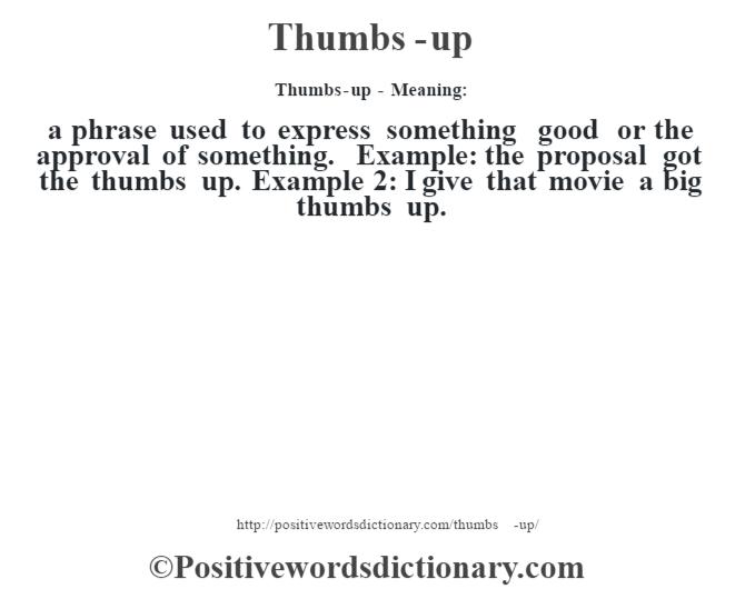 Thumbs-up - Meaning: a phrase used to express something good or the approval of something. Example: the proposal got the thumbs up. Example 2: I give that movie a big thumbs up.