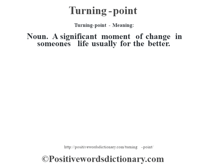 Turning-point - Meaning: Noun. A significant moment of change in someones life usually for the better.