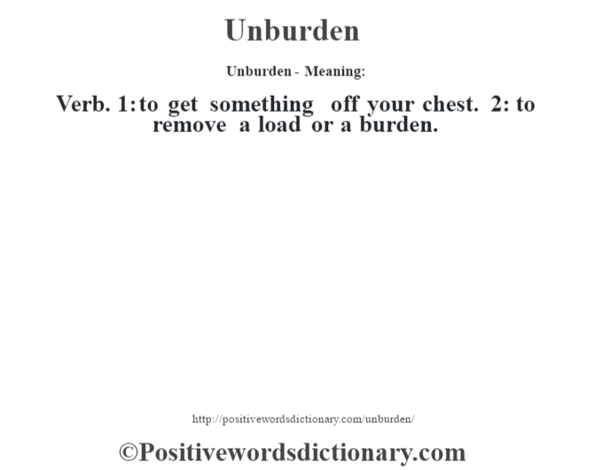 Unburden- Meaning: Verb. 1: to get something off your chest. 2: to remove a load or a burden.