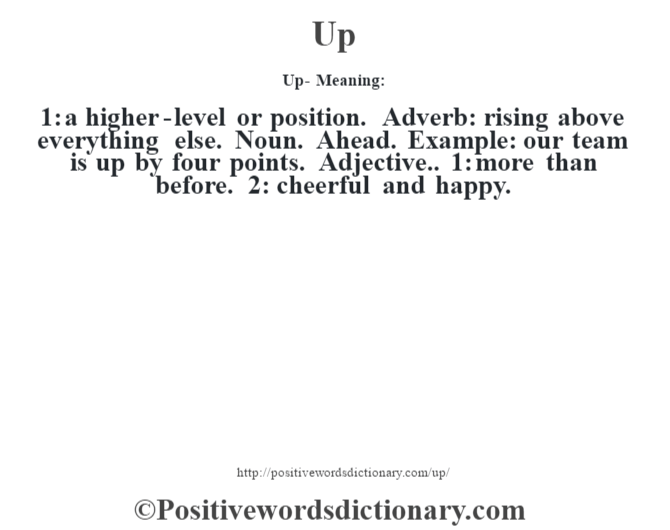 Up- Meaning: 1: a higher-level or position. Adverb: rising above everything else. Noun. Ahead. Example: our team is up by four points. Adjective.. 1: more than before. 2: cheerful and happy.