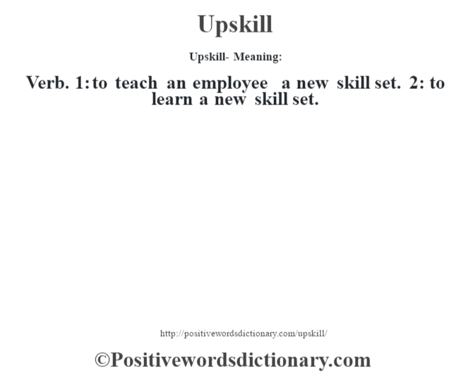 Upskill- Meaning: Verb. 1: to teach an employee a new skill set. 2: to learn a new skill set.