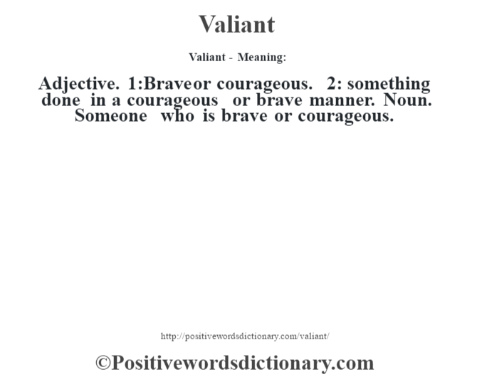 Valiant - Meaning: Adjective. 1:Brave or courageous. 2: something done in a courageous or brave manner. Noun. Someone who is brave or courageous.